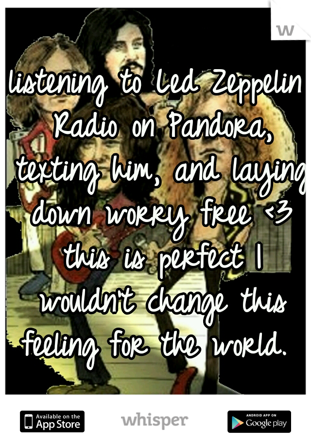 listening to Led Zeppelin Radio on Pandora, texting him, and laying down worry free <3 this is perfect I wouldn't change this feeling for the world. 