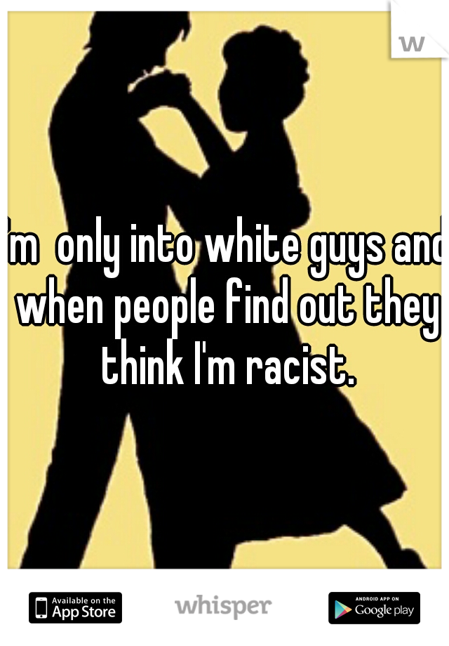 I'm  only into white guys and when people find out they think I'm racist.