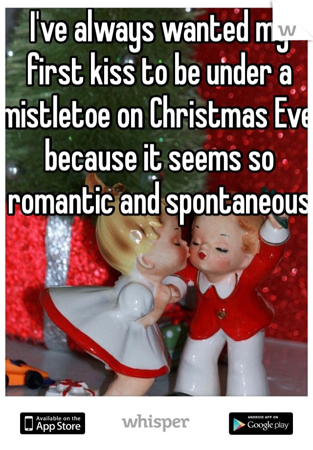 I've always wanted my first kiss to be under a mistletoe on Christmas Eve because it seems so romantic and spontaneous 