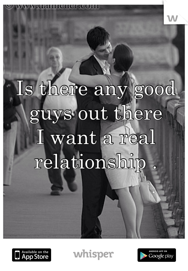 Is there any good guys out there 
I want a real relationship . 
