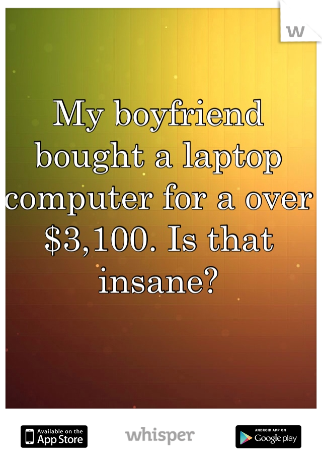 My boyfriend bought a laptop computer for a over $3,100. Is that insane?
