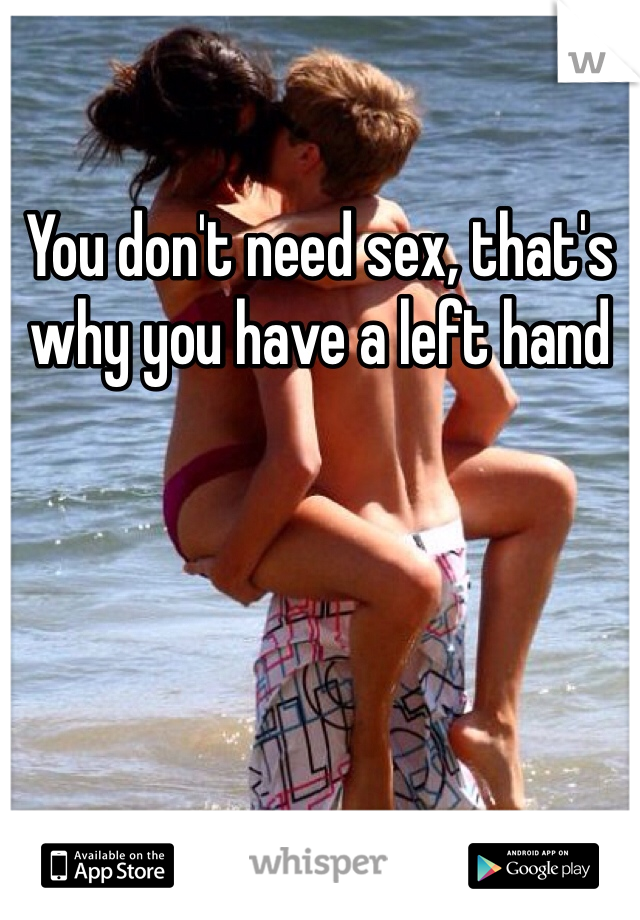 You don't need sex, that's why you have a left hand 