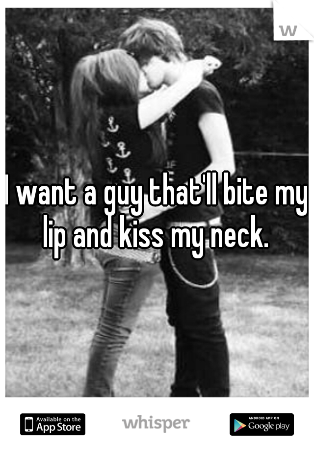 I want a guy that'll bite my lip and kiss my neck. 