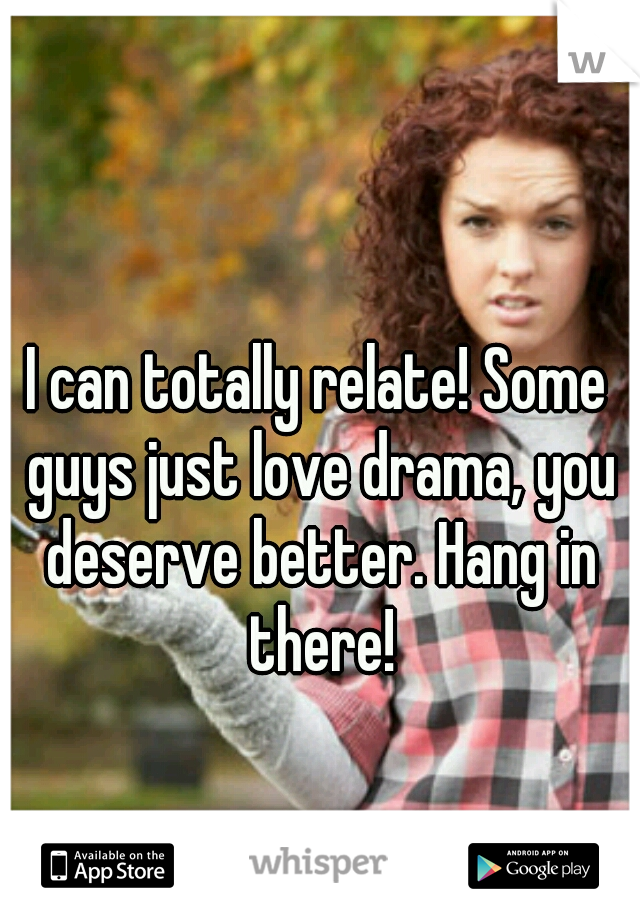 I can totally relate! Some guys just love drama, you deserve better. Hang in there!
