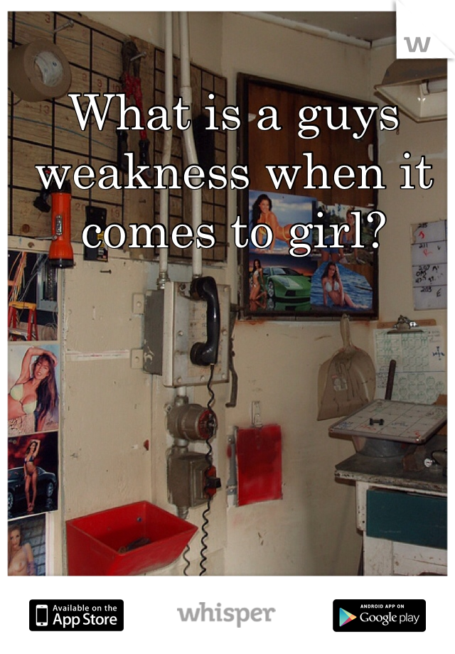 What is a guys weakness when it comes to girl?