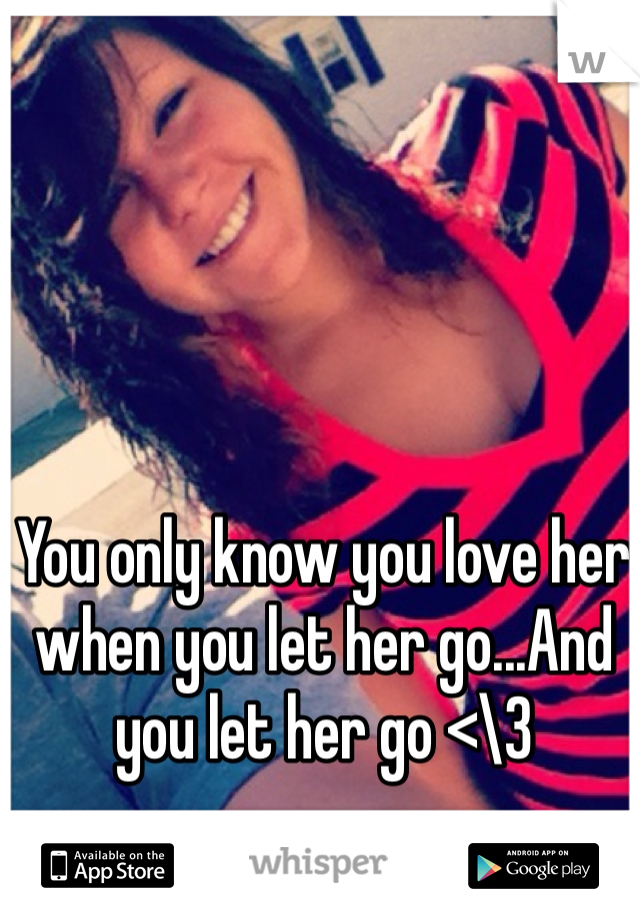 You only know you love her when you let her go...And you let her go <\3