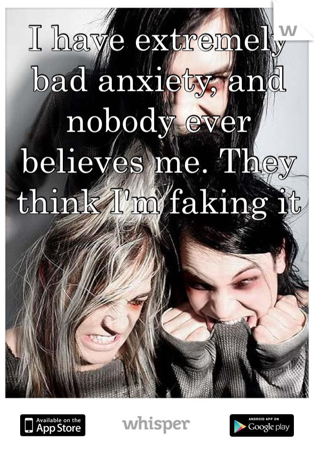 I have extremely bad anxiety, and nobody ever believes me. They think I'm faking it
