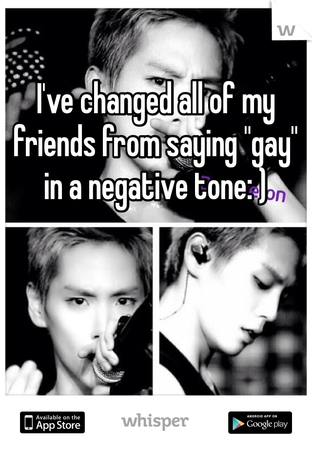 I've changed all of my friends from saying "gay" in a negative tone: )