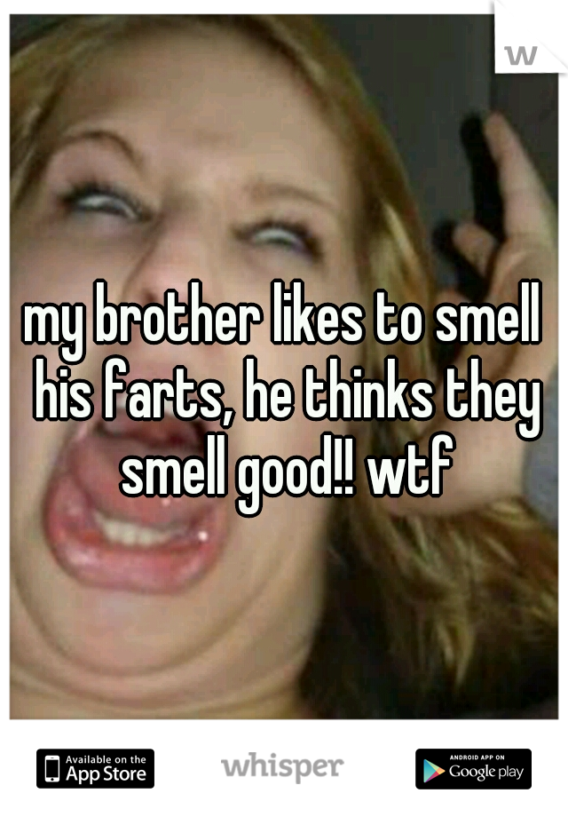 my brother likes to smell his farts, he thinks they smell good!! wtf