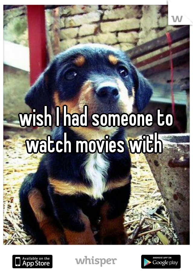 wish I had someone to watch movies with  