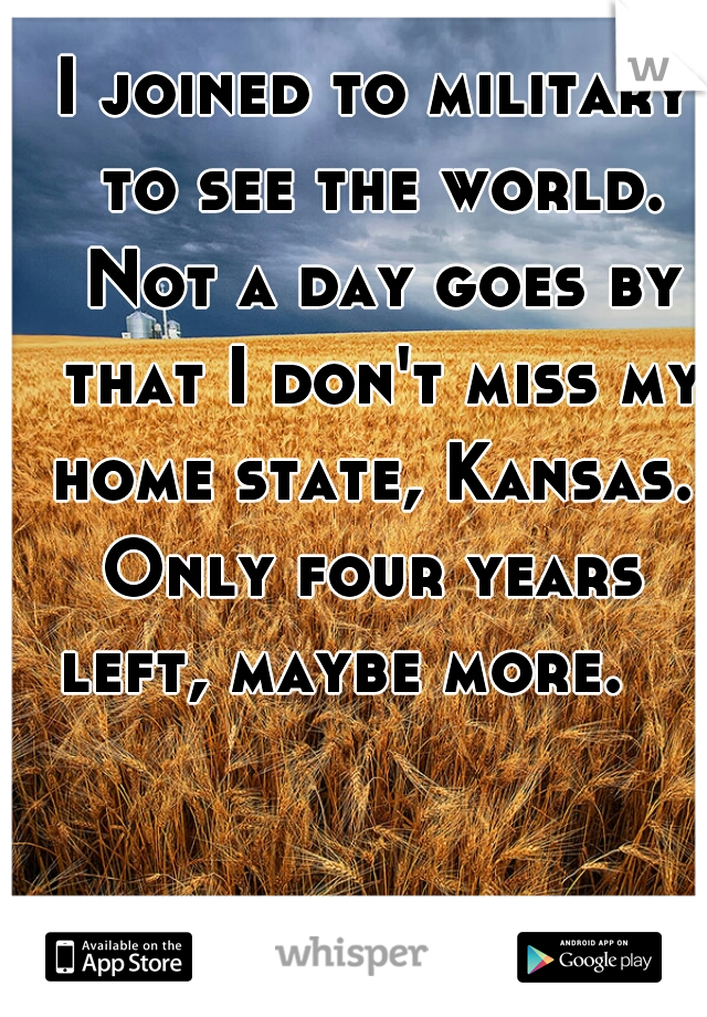 I joined to military to see the world. Not a day goes by that I don't miss my home state, Kansas. 
Only four years left, maybe more.    