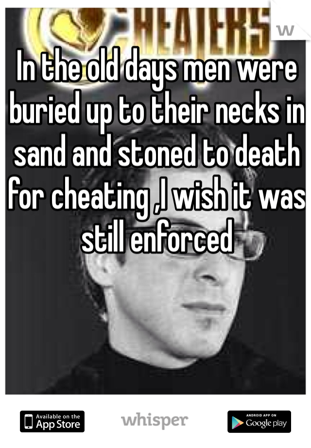 In the old days men were buried up to their necks in sand and stoned to death for cheating ,I wish it was still enforced