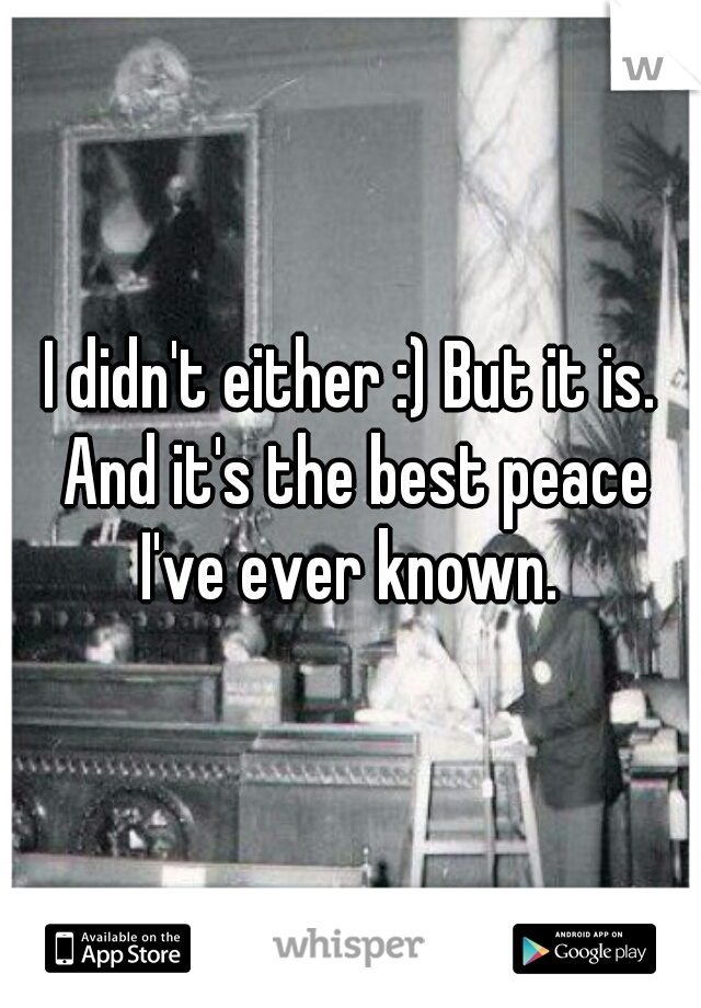 I didn't either :) But it is. And it's the best peace I've ever known. 