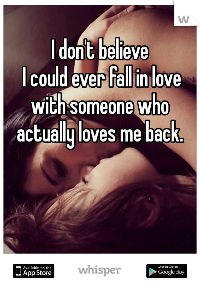 I don't believe 
 I could ever fall in love with someone who actually loves me back. 