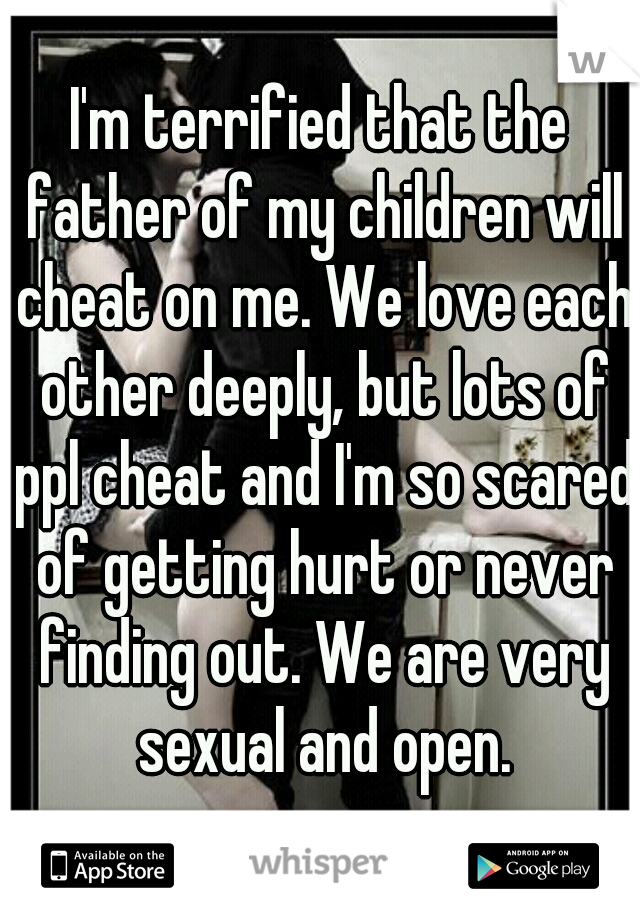 I'm terrified that the father of my children will cheat on me. We love each other deeply, but lots of ppl cheat and I'm so scared of getting hurt or never finding out. We are very sexual and open.
