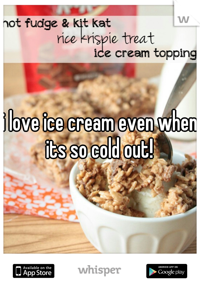 i love ice cream even when its so cold out! 