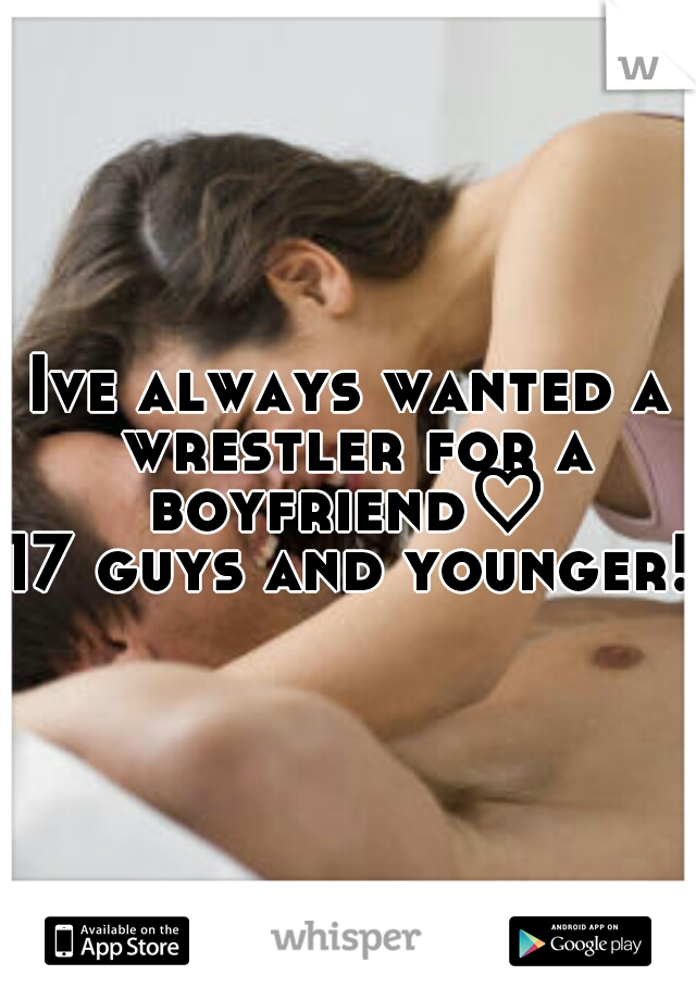 Ive always wanted a wrestler for a boyfriend♡ 
17 guys and younger!