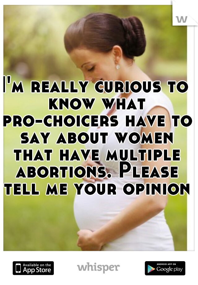 I'm really curious to know what pro-choicers have to say about women that have multiple abortions. Please tell me your opinion!