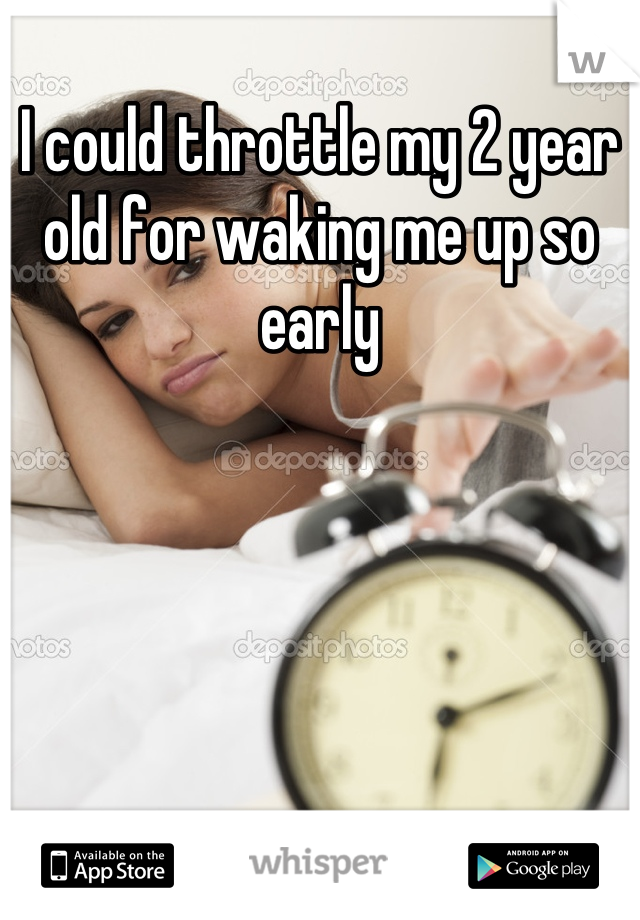 I could throttle my 2 year old for waking me up so early