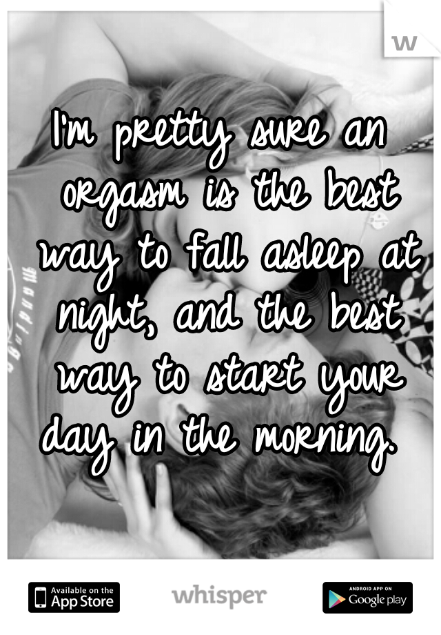 I'm pretty sure an orgasm is the best way to fall asleep at night, and the best way to start your day in the morning. 