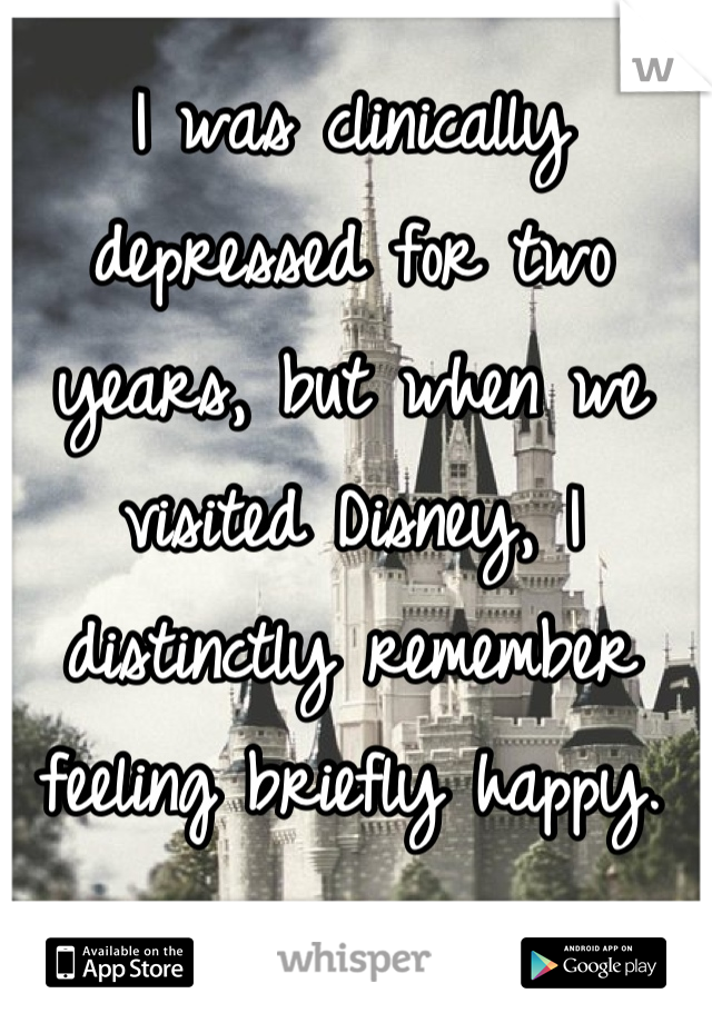 I was clinically depressed for two years, but when we visited Disney, I distinctly remember feeling briefly happy.