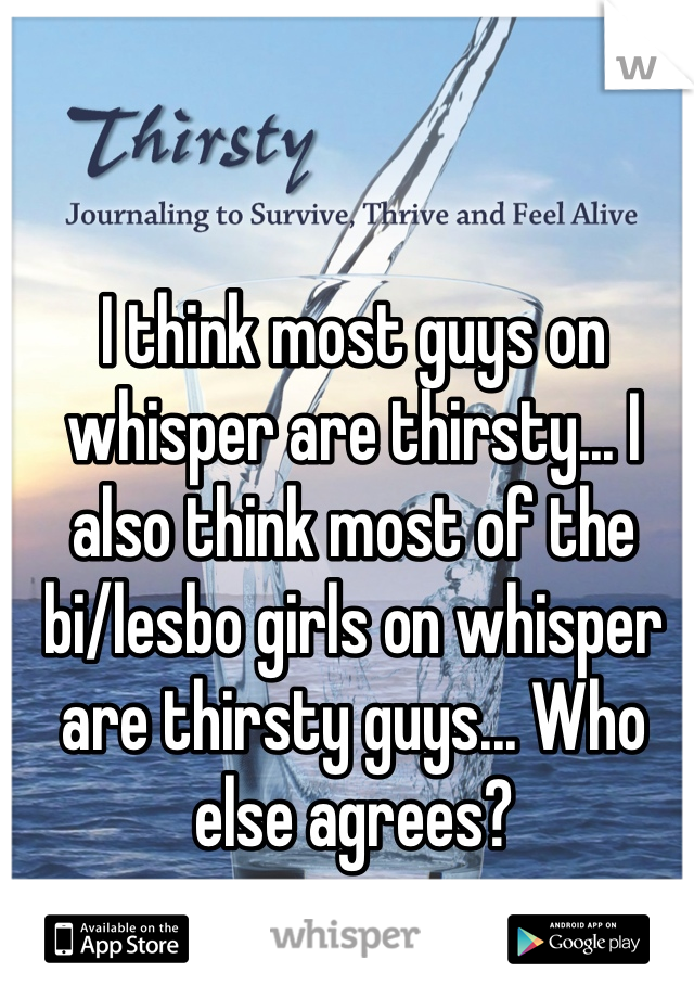 I think most guys on whisper are thirsty... I also think most of the bi/lesbo girls on whisper are thirsty guys... Who else agrees?
