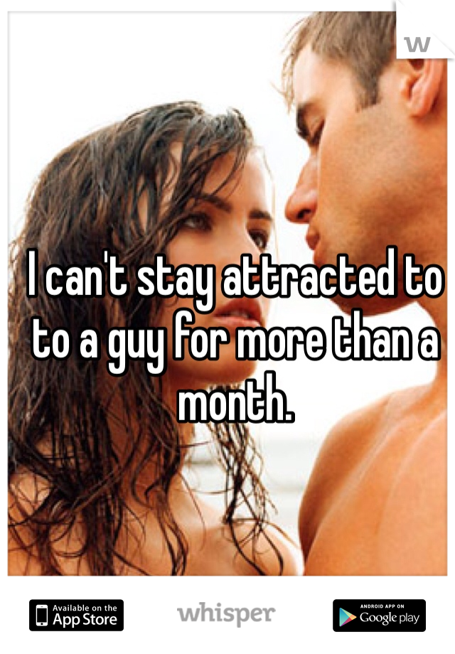 I can't stay attracted to to a guy for more than a month.