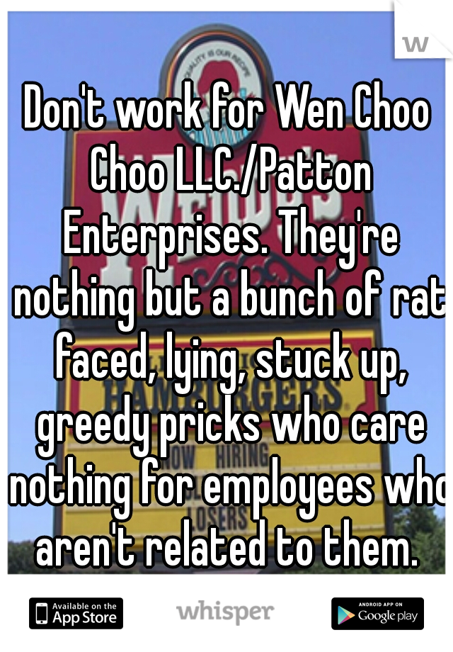 Don't work for Wen Choo Choo LLC./Patton Enterprises. They're nothing but a bunch of rat faced, lying, stuck up, greedy pricks who care nothing for employees who aren't related to them. 