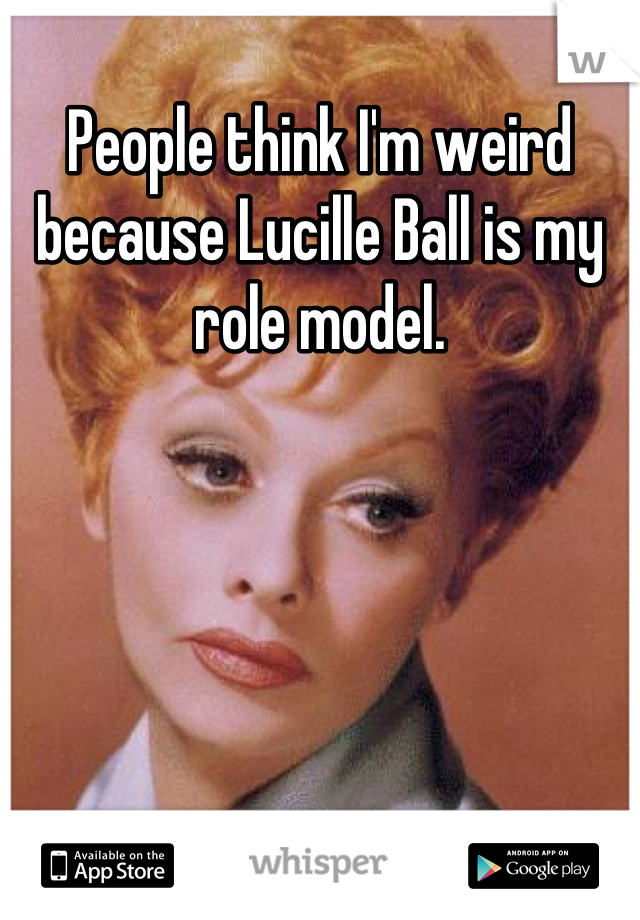 People think I'm weird because Lucille Ball is my role model.
