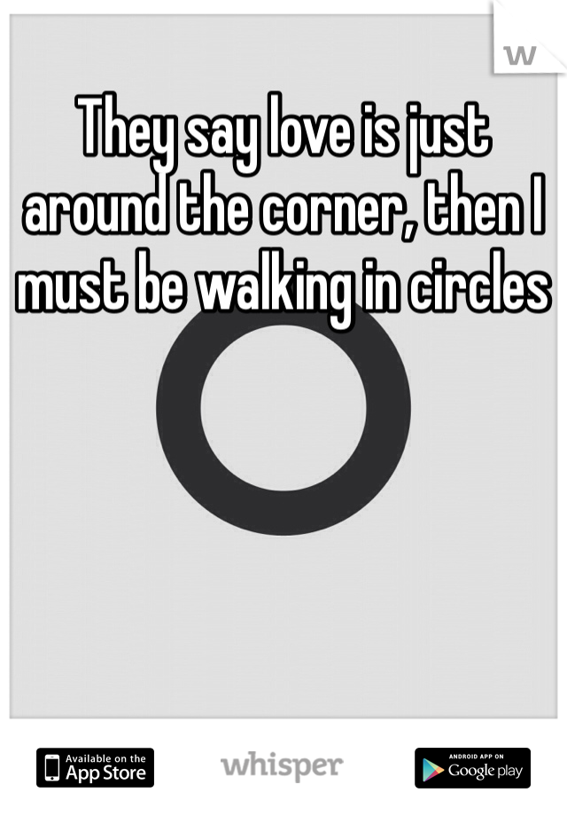 They say love is just around the corner, then I must be walking in circles