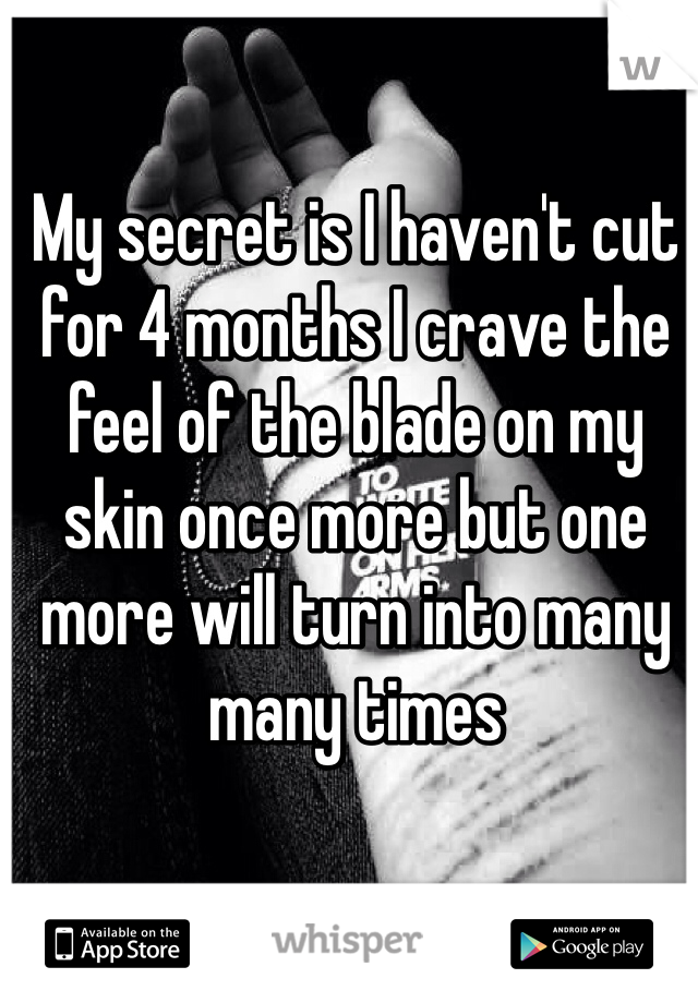 My secret is I haven't cut for 4 months I crave the feel of the blade on my skin once more but one more will turn into many many times 