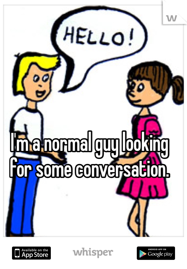 I'm a normal guy looking for some conversation. 
