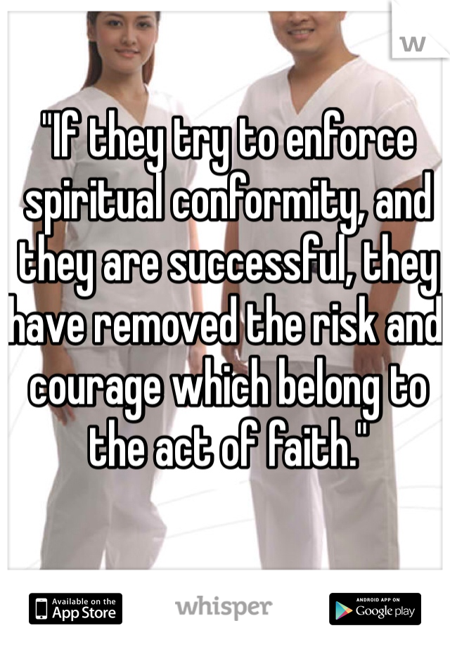 "If they try to enforce spiritual conformity, and they are successful, they have removed the risk and courage which belong to the act of faith."
