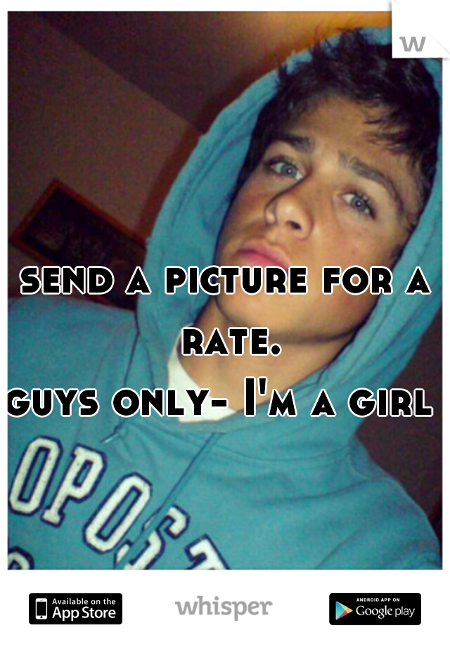 send a picture for a rate.
guys only- I'm a girl 