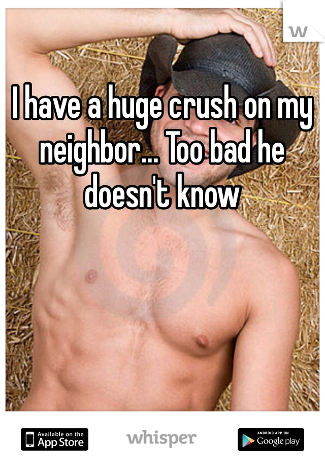 I have a huge crush on my neighbor... Too bad he doesn't know