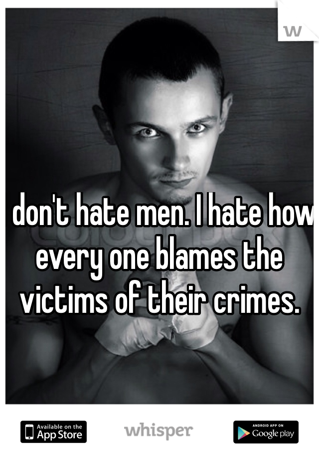 I don't hate men. I hate how every one blames the victims of their crimes. 
