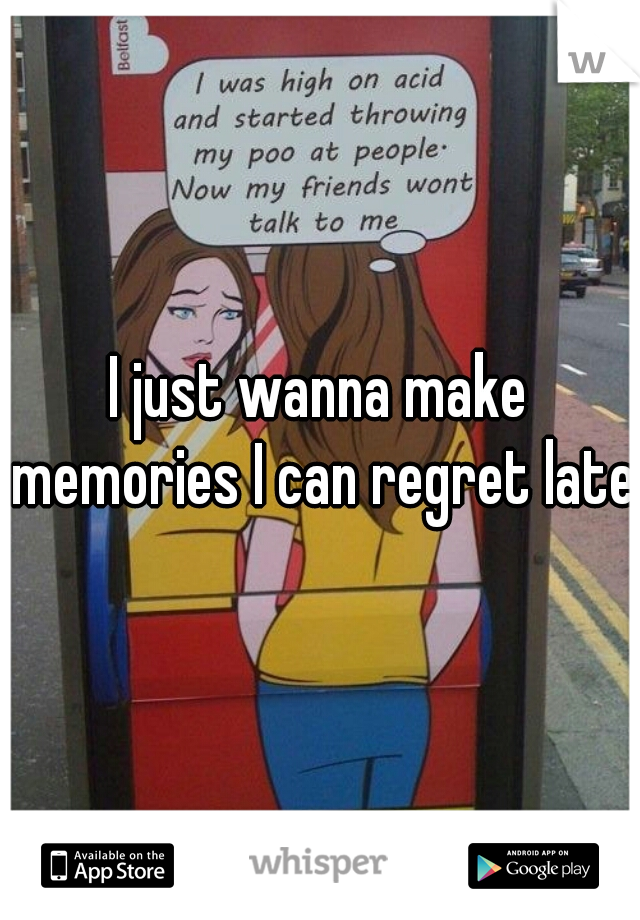 I just wanna make memories I can regret later