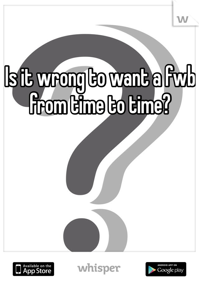 Is it wrong to want a fwb from time to time? 