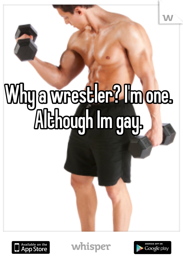 Why a wrestler? I'm one. Although Im gay.