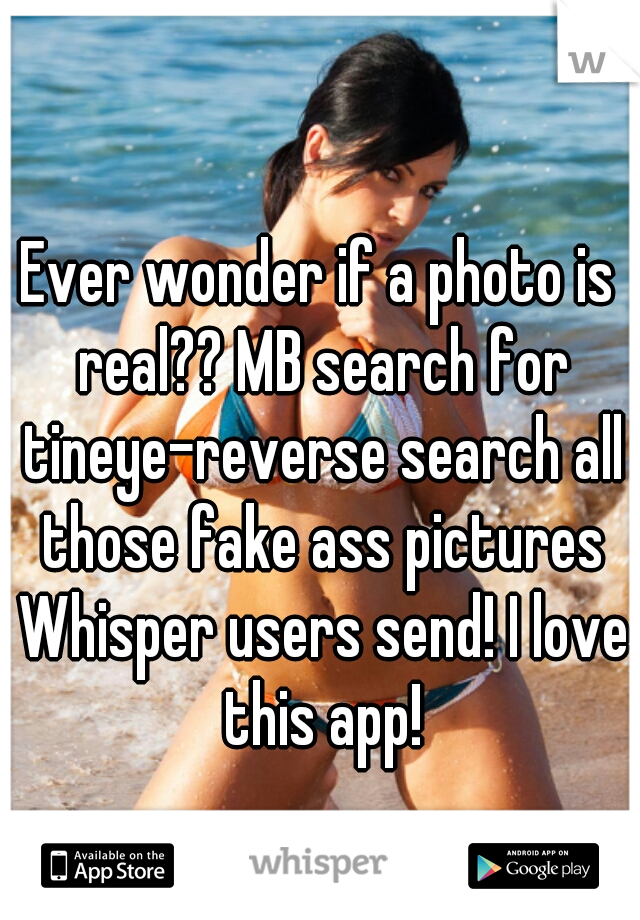 Ever wonder if a photo is real?? MB search for tineye-reverse search all those fake ass pictures Whisper users send! I love this app!
