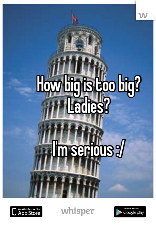 How big is too big? 
Ladies?

I'm serious :/