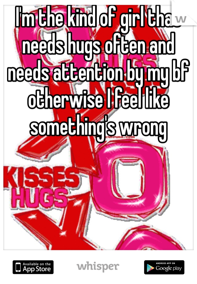 I'm the kind of girl that needs hugs often and needs attention by my bf otherwise I feel like something's wrong
