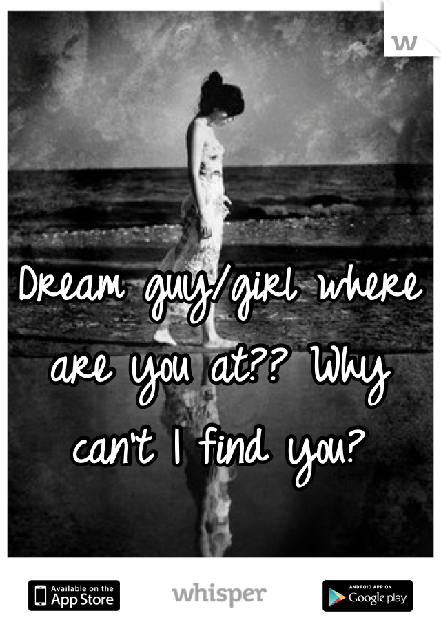 Dream guy/girl where are you at?? Why can't I find you?
