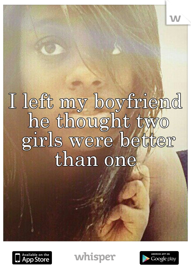 I left my boyfriend he thought two girls were better than one 