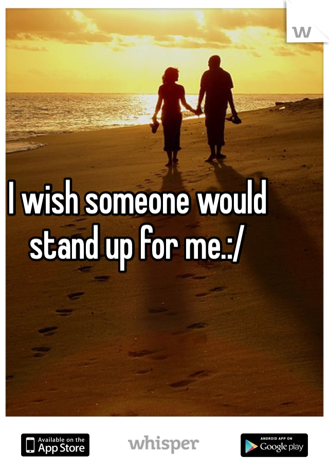 I wish someone would stand up for me.:/