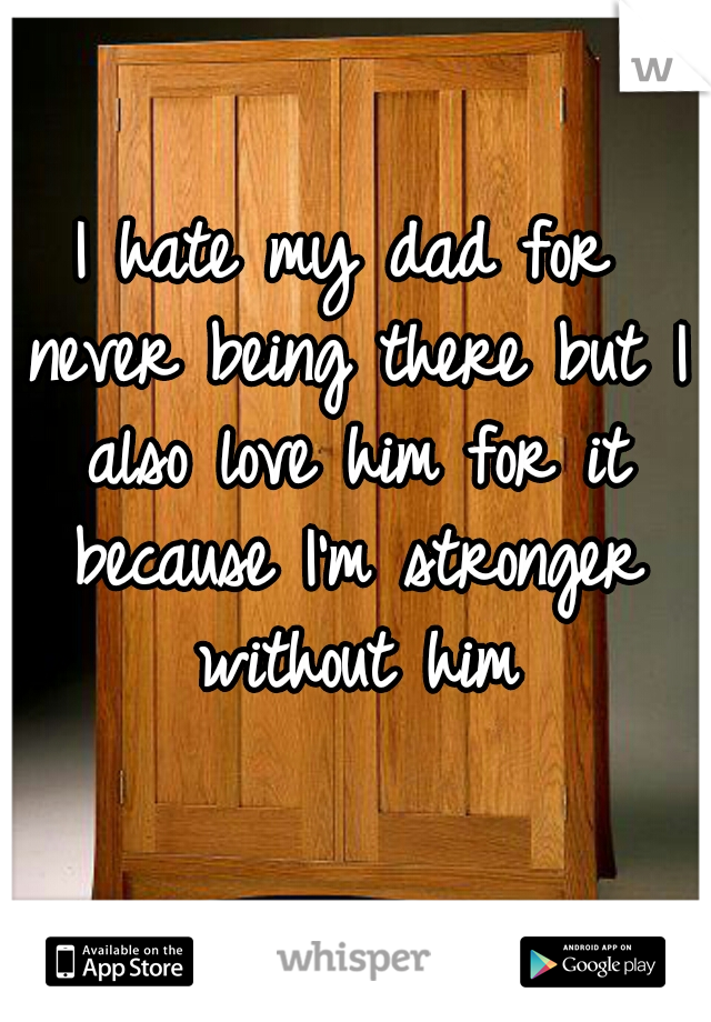 I hate my dad for never being there but I also love him for it because I'm stronger without him
