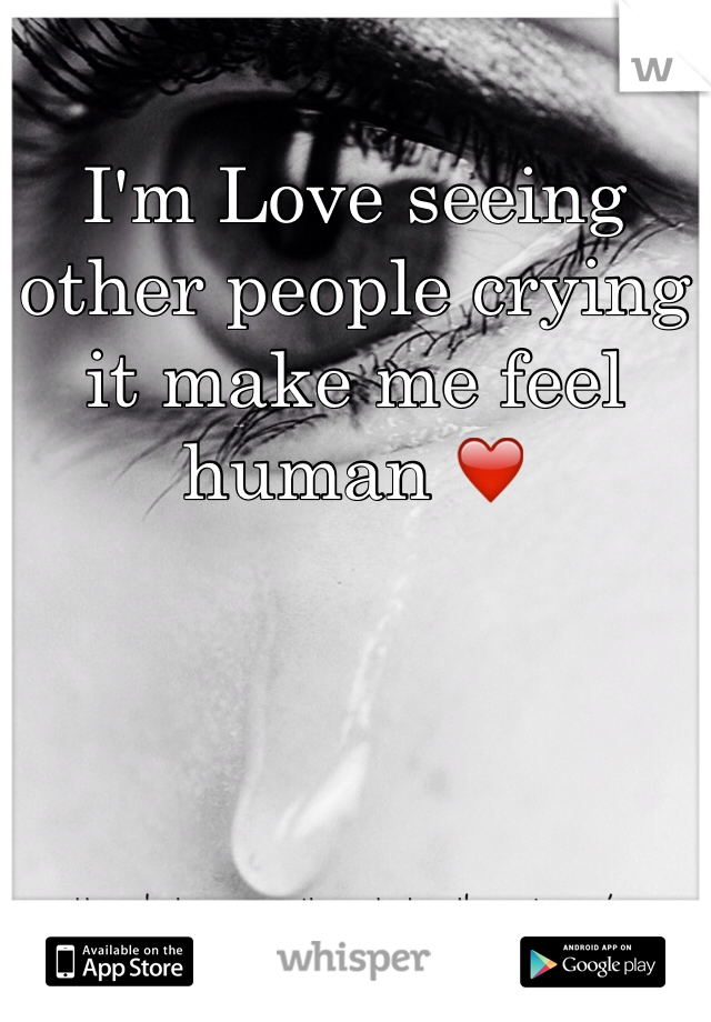 I'm Love seeing other people crying it make me feel human ❤️