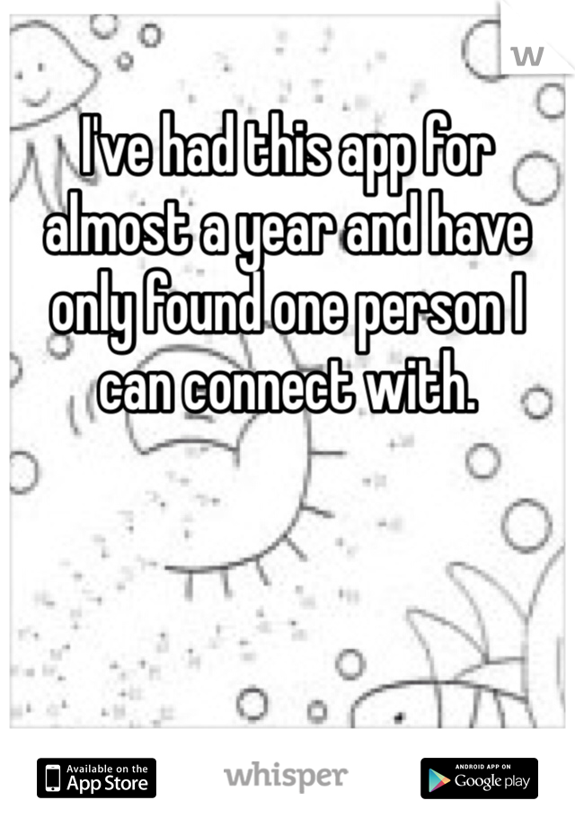 I've had this app for almost a year and have only found one person I can connect with. 