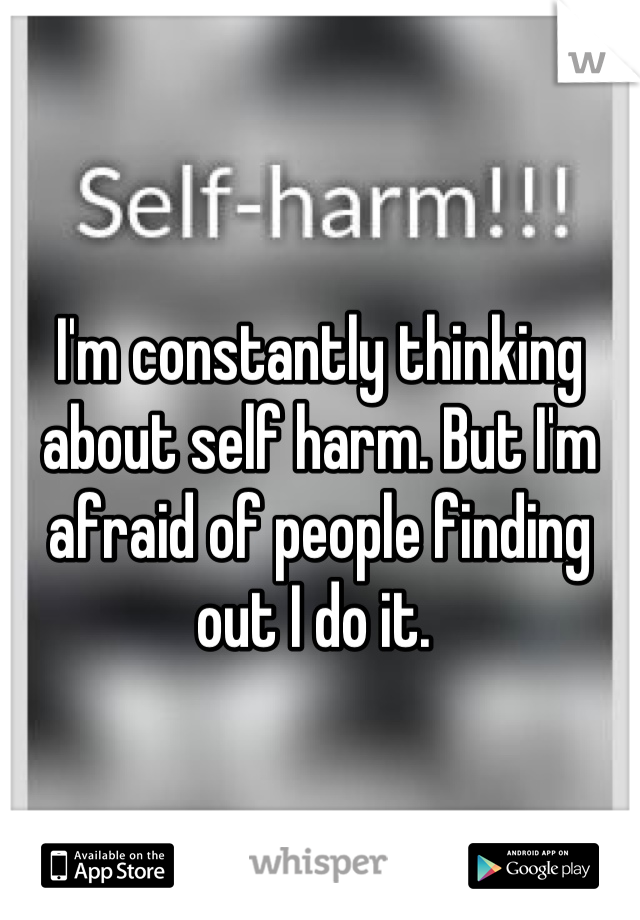 I'm constantly thinking about self harm. But I'm afraid of people finding out I do it. 
