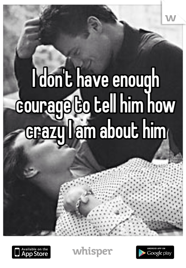 I don't have enough courage to tell him how crazy I am about him 
